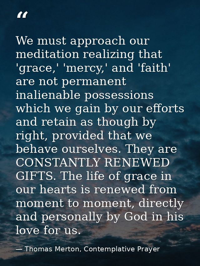 We must approach our meditation realizing that 'grace,' 'mercy,' and 'faith' are not permanent inalienable possessions w — Thomas Merton, Contemplative Prayer