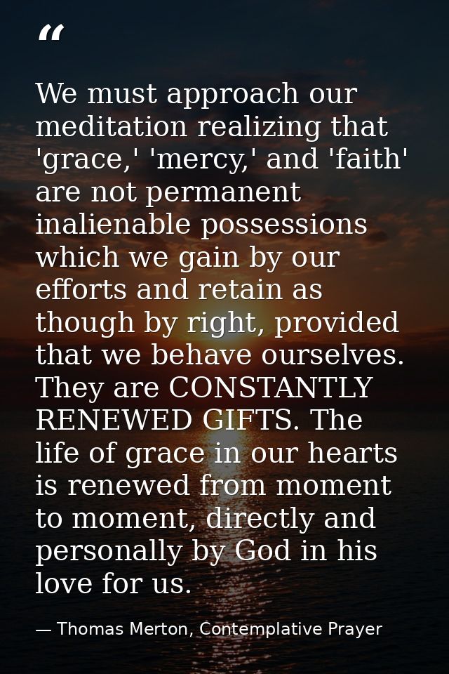 We must approach our meditation realizing that 'grace,' 'mercy,' and 'faith' are not permanent inalienable possessions w — Thomas Merton, Contemplative Prayer