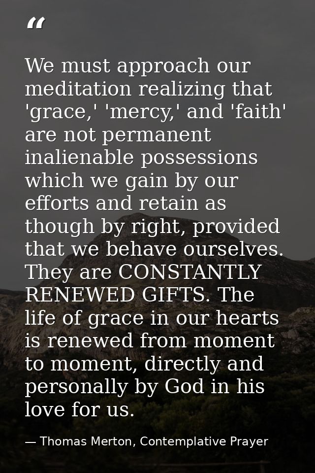We must approach our meditation realizing that 'grace,' 'mercy,' and 'faith' are not permanent inalienable possessions w — Thomas Merton, Contemplative Prayer
