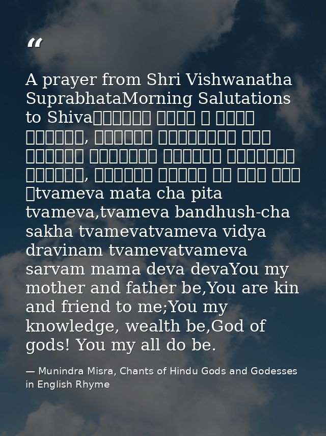 A prayer from Shri Vishwanatha SuprabhataMorning Salutations to Shivaत्वमेव माता च पिता त्वमेव, त्वमेव बन्धुश्च सखा त्वम — Munindra Misra, Chants of Hindu Gods and Godesses in English Rhyme