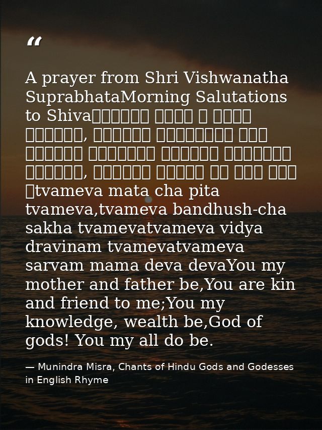 A prayer from Shri Vishwanatha SuprabhataMorning Salutations to Shivaत्वमेव माता च पिता त्वमेव, त्वमेव बन्धुश्च सखा त्वम — Munindra Misra, Chants of Hindu Gods and Godesses in English Rhyme