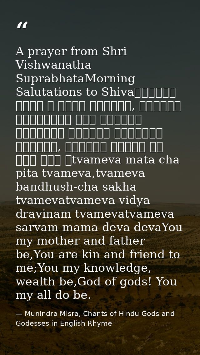 A prayer from Shri Vishwanatha SuprabhataMorning Salutations to Shivaत्वमेव माता च पिता त्वमेव, त्वमेव बन्धुश्च सखा त्वम — Munindra Misra, Chants of Hindu Gods and Godesses in English Rhyme