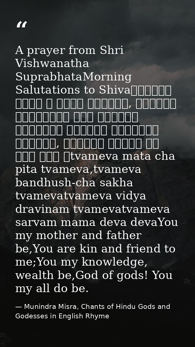 A prayer from Shri Vishwanatha SuprabhataMorning Salutations to Shivaत्वमेव माता च पिता त्वमेव, त्वमेव बन्धुश्च सखा त्वम — Munindra Misra, Chants of Hindu Gods and Godesses in English Rhyme