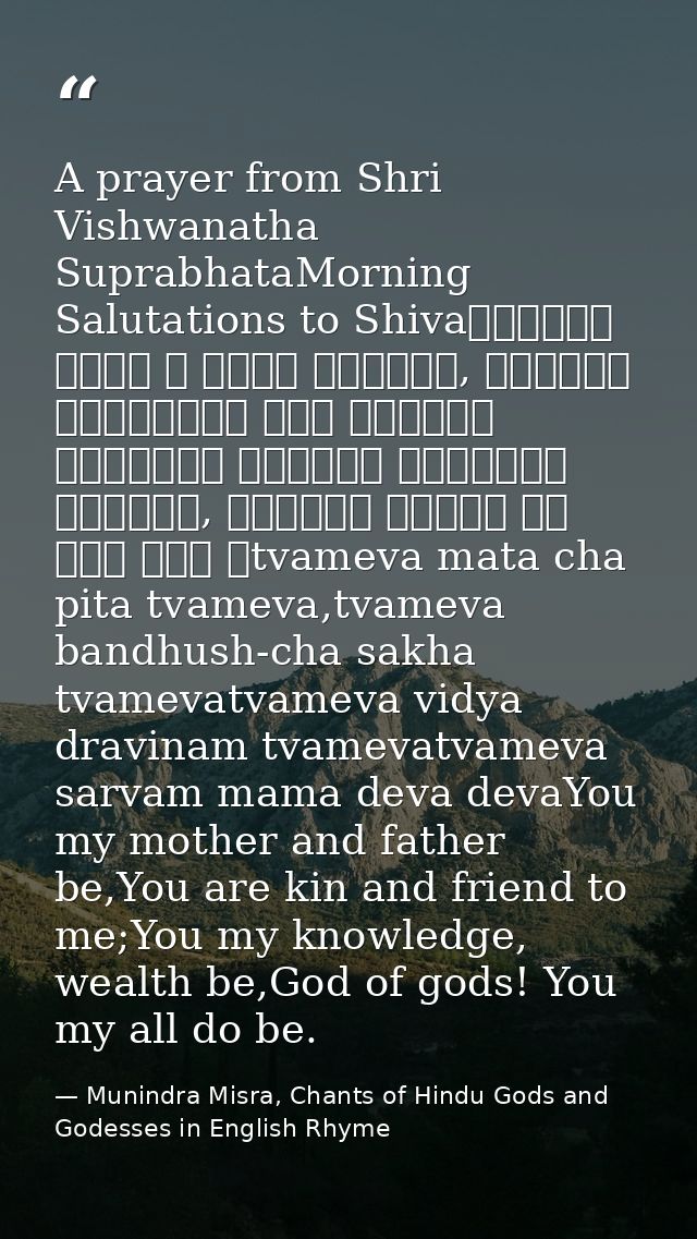 A prayer from Shri Vishwanatha SuprabhataMorning Salutations to Shivaत्वमेव माता च पिता त्वमेव, त्वमेव बन्धुश्च सखा त्वम — Munindra Misra, Chants of Hindu Gods and Godesses in English Rhyme