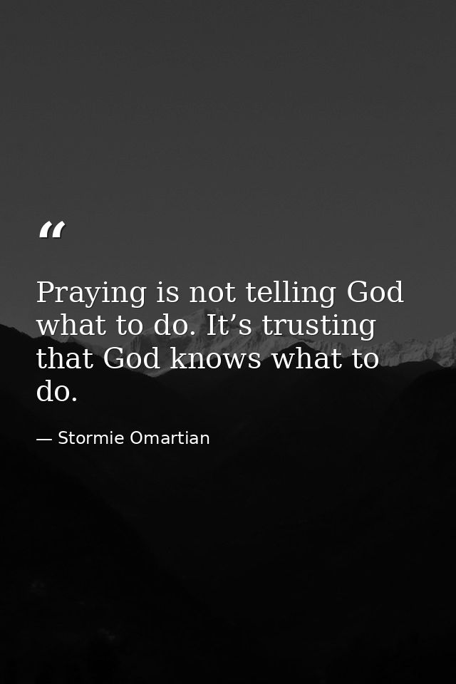 Praying is not telling God what to do. It’s trusting that God knows what to do. — Stormie Omartian