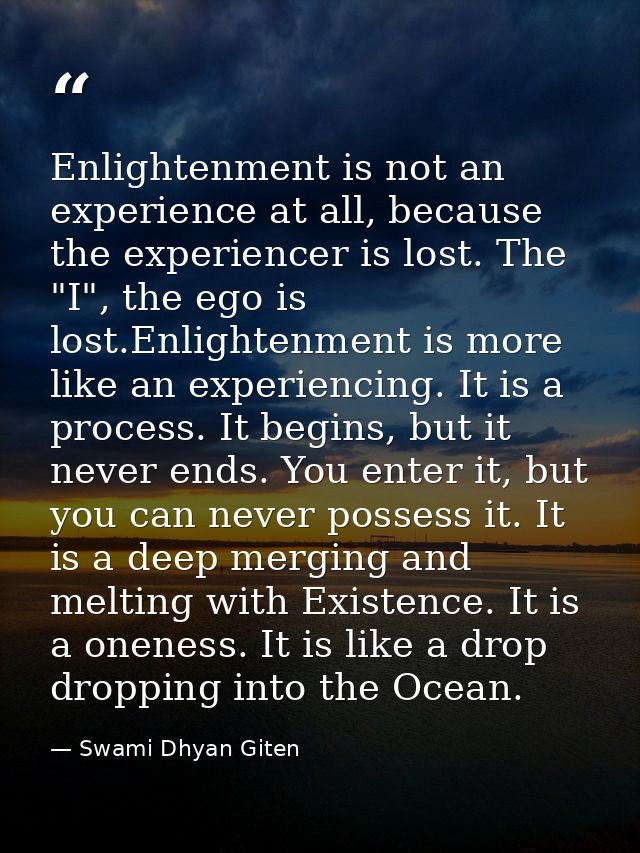 Enlightenment is not an experience at all, because the experiencer is lost. The "I", the ego is lost.Enlightenment is mo — Swami Dhyan Giten