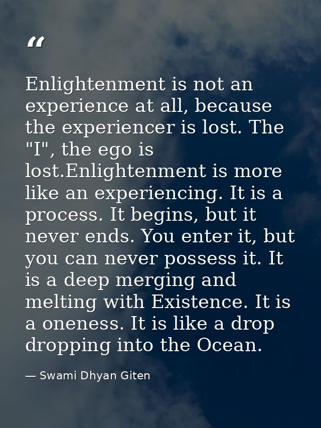 Enlightenment is not an experience at all, because the experiencer is lost. The "I", the ego is lost.Enlightenment is mo — Swami Dhyan Giten