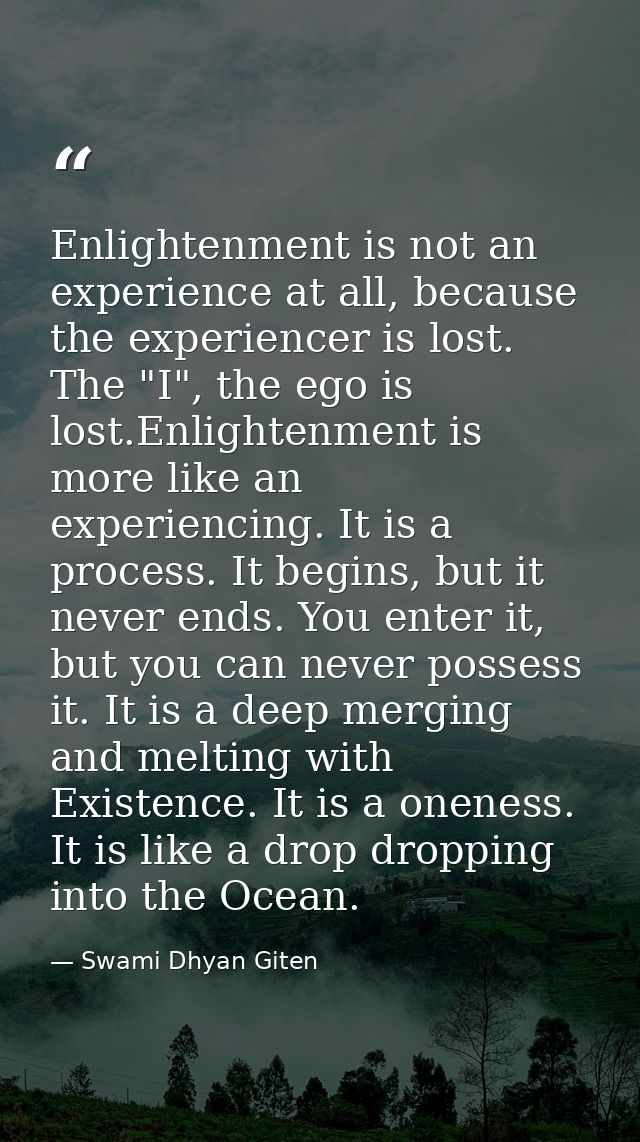 Enlightenment is not an experience at all, because the experiencer is lost. The "I", the ego is lost.Enlightenment is mo — Swami Dhyan Giten