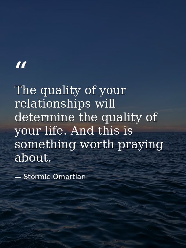 The quality of your relationships will determine the quality of your life. And this is something worth praying about. — Stormie Omartian