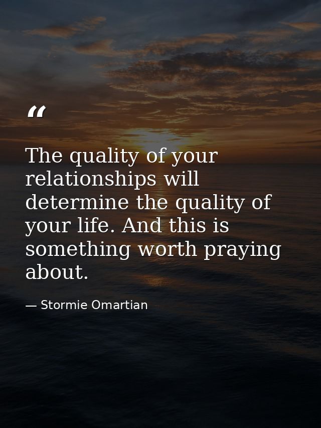 The quality of your relationships will determine the quality of your life. And this is something worth praying about. — Stormie Omartian