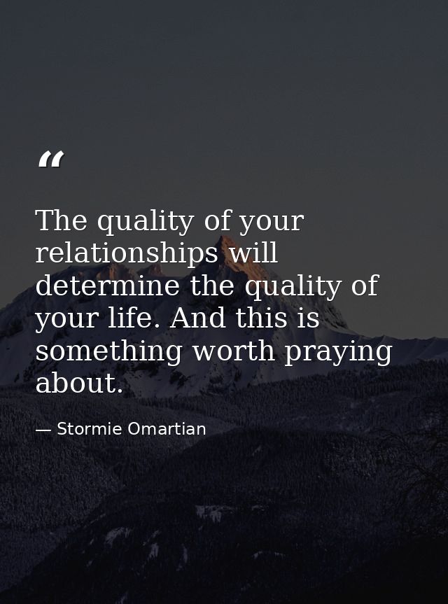 The quality of your relationships will determine the quality of your life. And this is something worth praying about. — Stormie Omartian