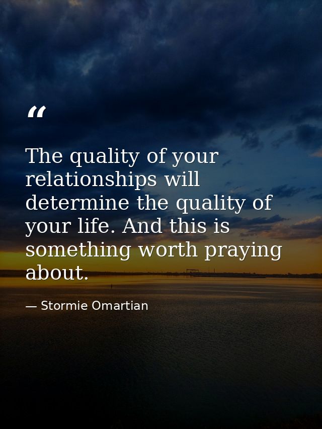 The quality of your relationships will determine the quality of your life. And this is something worth praying about. — Stormie Omartian
