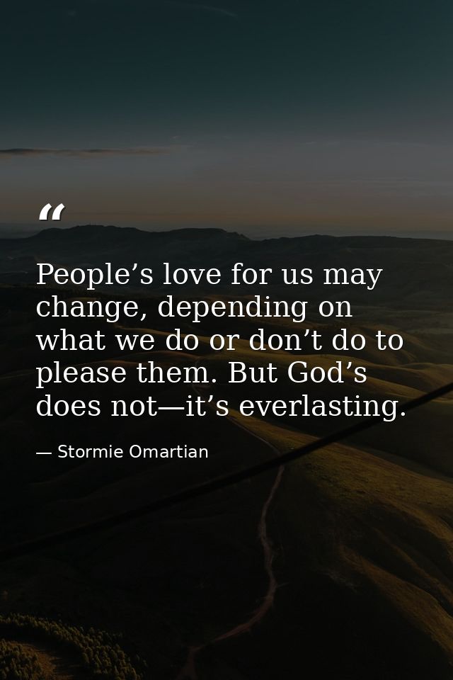 People’s love for us may change, depending on what we do or don’t do to please them. But God’s does not—it’s everlasting — Stormie Omartian