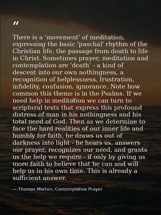There is a 'movement' of meditation, expressing the basic 'paschal' rhythm of the Christian life, the passage from death — Thomas Merton, Contemplative Prayer