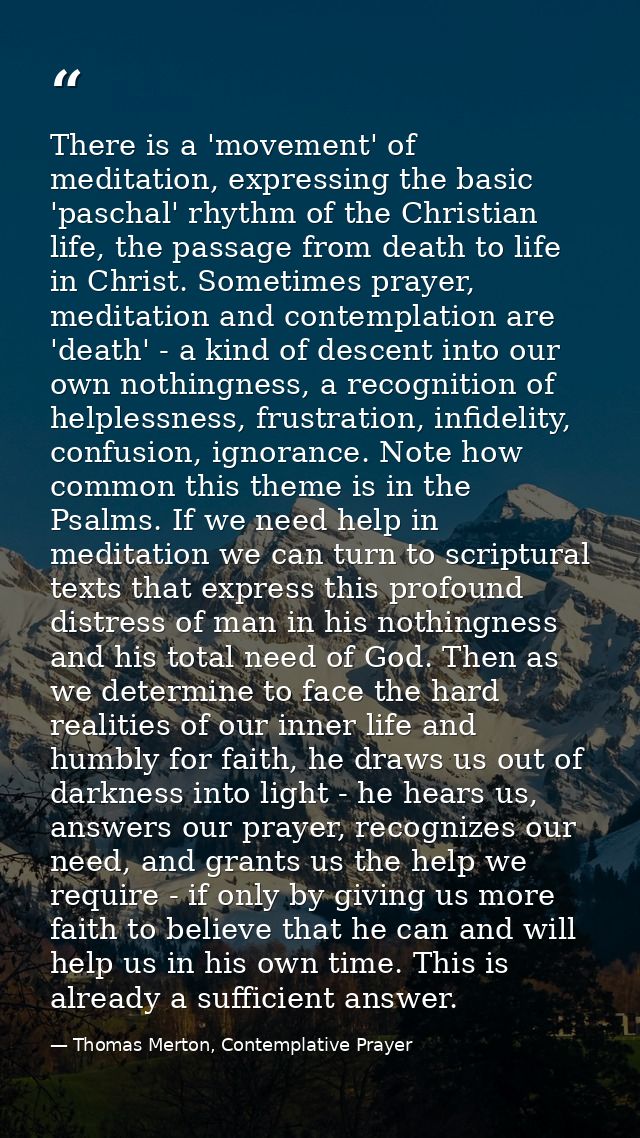 There is a 'movement' of meditation, expressing the basic 'paschal' rhythm of the Christian life, the passage from death — Thomas Merton, Contemplative Prayer