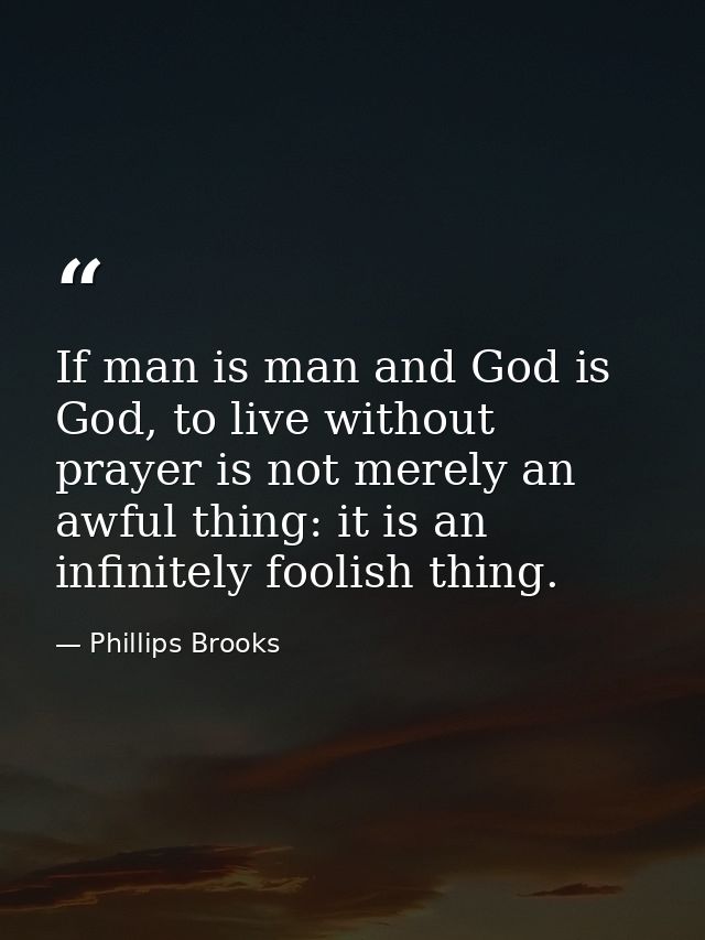 If man is man and God is God, to live without prayer is not merely an awful thing: it is an infinitely foolish thing. — Phillips Brooks