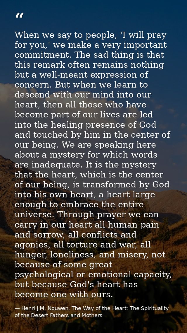 When we say to people, 'I will pray for you,' we make a very important commitment. The sad thing is that this remark oft — Henri J.M. Nouwen, The Way of the Heart: The Spirituality of the Desert Fathers and Mothers