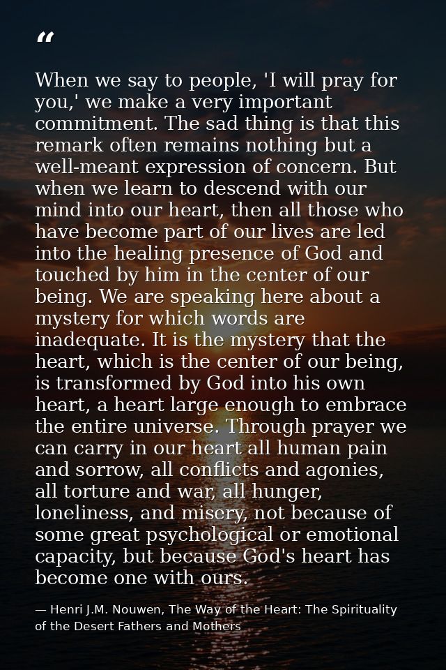 When we say to people, 'I will pray for you,' we make a very important commitment. The sad thing is that this remark oft — Henri J.M. Nouwen, The Way of the Heart: The Spirituality of the Desert Fathers and Mothers