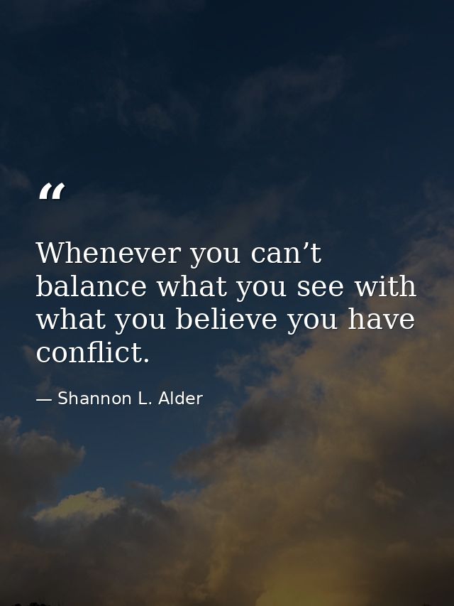 Whenever you can’t balance what you see with what you believe you have conflict. — Shannon L. Alder