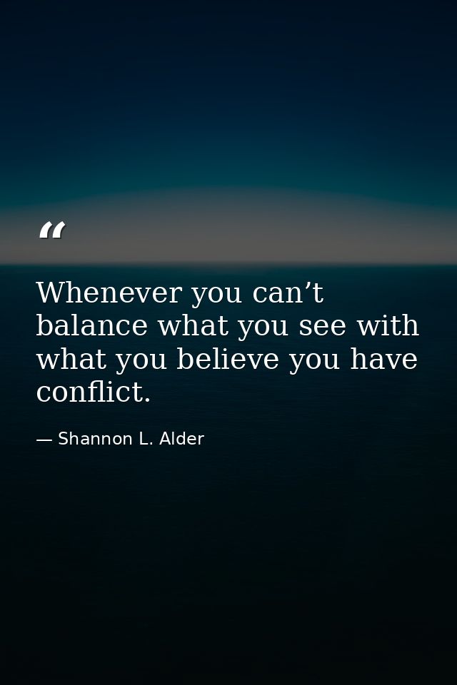 Whenever you can’t balance what you see with what you believe you have conflict. — Shannon L. Alder