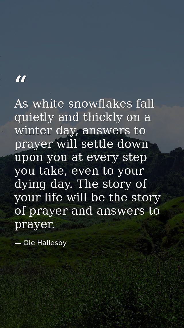 As white snowflakes fall quietly and thickly on a winter day, answers to prayer will settle down upon you at every step  — Ole Hallesby
