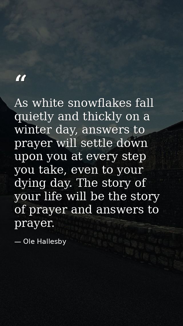 As white snowflakes fall quietly and thickly on a winter day, answers to prayer will settle down upon you at every step  — Ole Hallesby