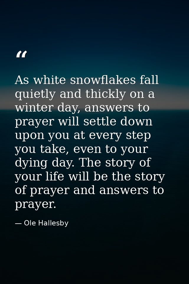 As white snowflakes fall quietly and thickly on a winter day, answers to prayer will settle down upon you at every step  — Ole Hallesby