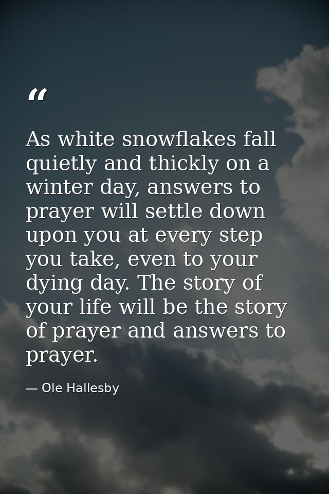 As white snowflakes fall quietly and thickly on a winter day, answers to prayer will settle down upon you at every step  — Ole Hallesby
