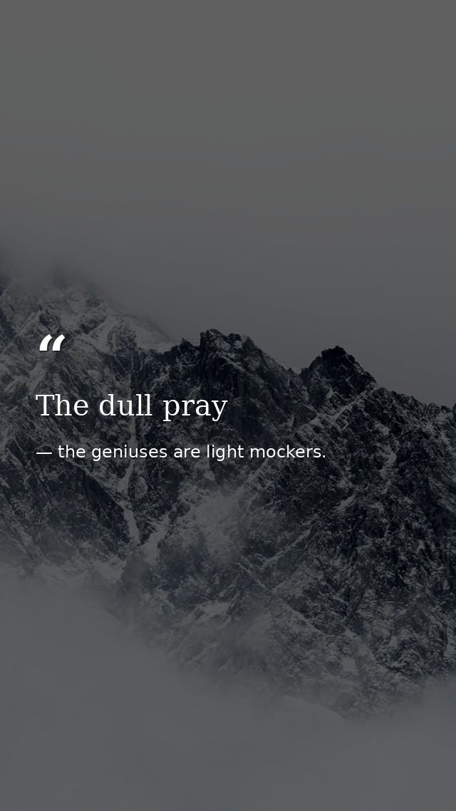 The dull pray — the geniuses are light mockers.