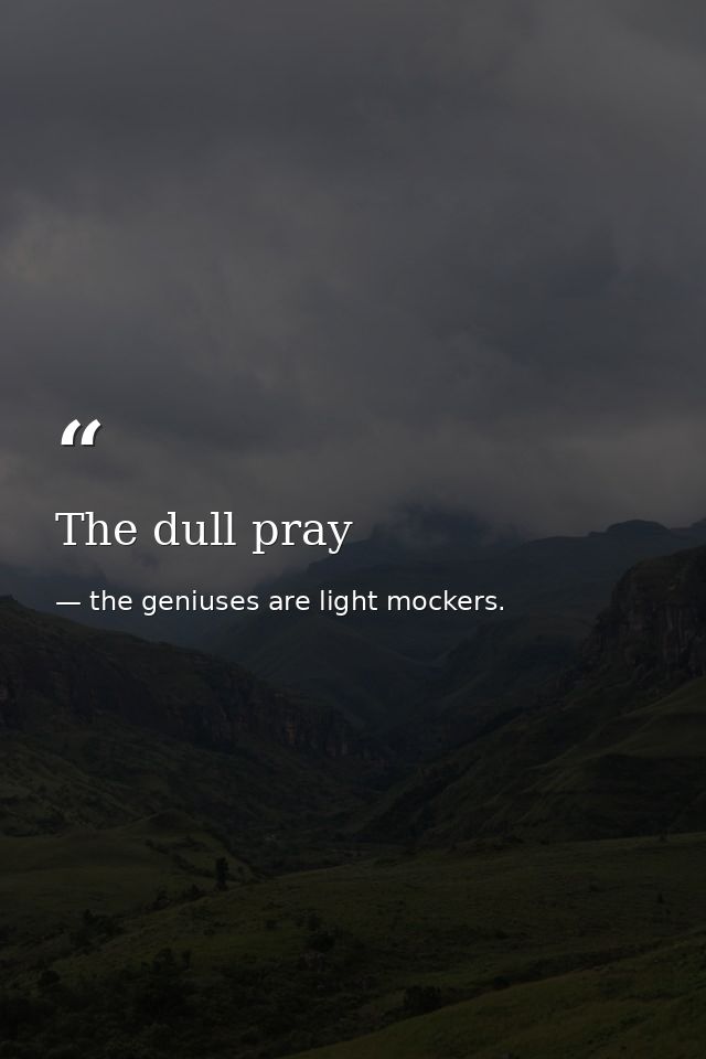 The dull pray — the geniuses are light mockers.