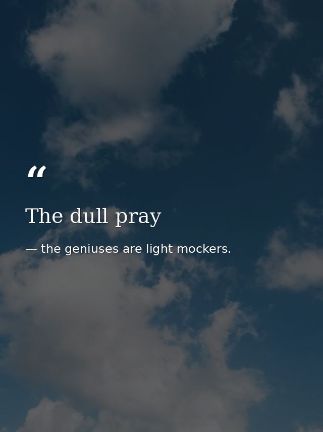 The dull pray — the geniuses are light mockers.