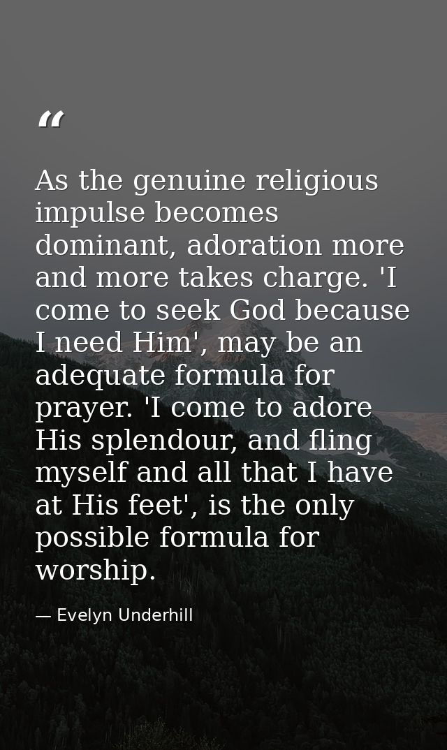 As the genuine religious impulse becomes dominant, adoration more and more takes charge. 'I come to seek God because I n — Evelyn Underhill
