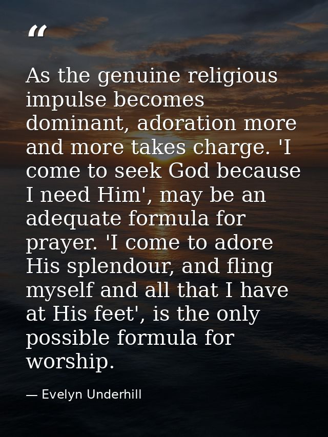 As the genuine religious impulse becomes dominant, adoration more and more takes charge. 'I come to seek God because I n — Evelyn Underhill