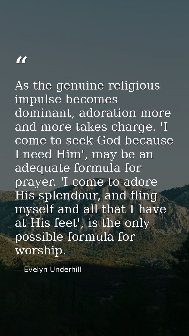 As the genuine religious impulse becomes dominant, adoration more and more takes charge. 'I come to seek God because I n — Evelyn Underhill