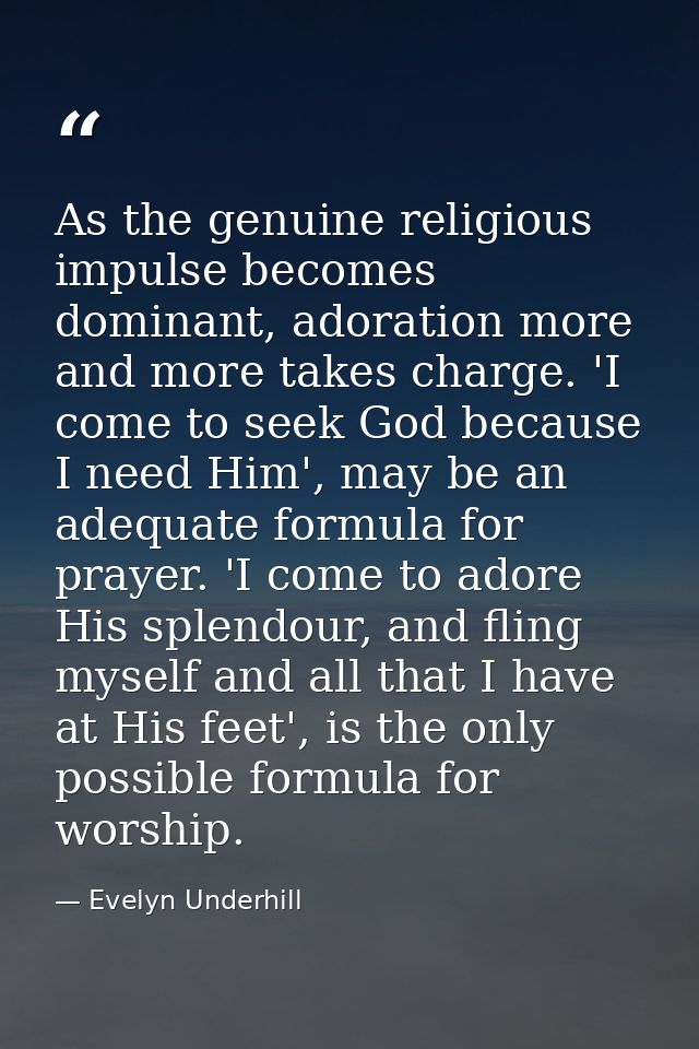 As the genuine religious impulse becomes dominant, adoration more and more takes charge. 'I come to seek God because I n — Evelyn Underhill