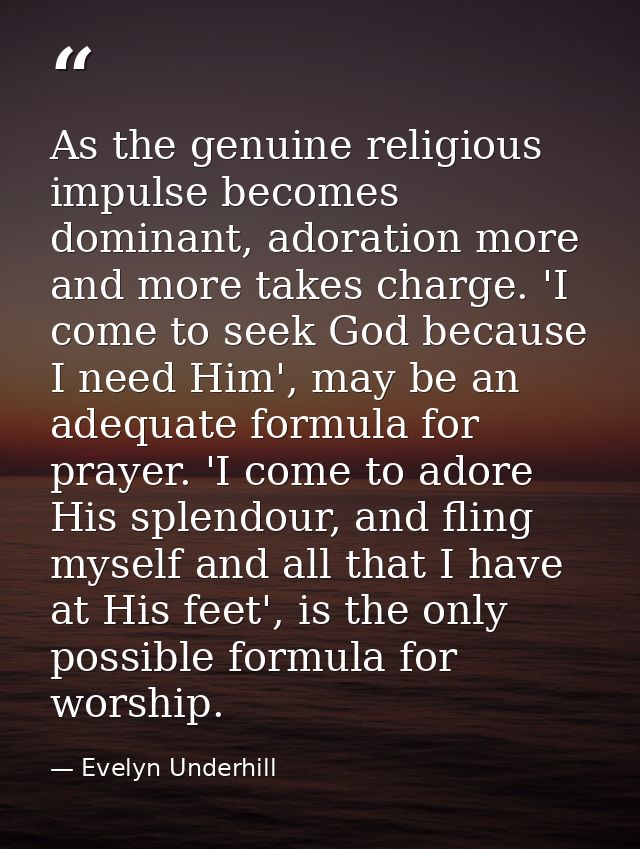 As the genuine religious impulse becomes dominant, adoration more and more takes charge. 'I come to seek God because I n — Evelyn Underhill