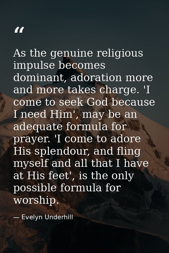 As the genuine religious impulse becomes dominant, adoration more and more takes charge. 'I come to seek God because I n — Evelyn Underhill