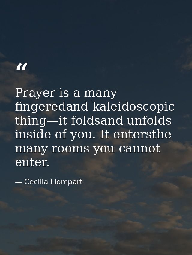 Prayer is a many fingeredand kaleidoscopic thing—it foldsand unfolds inside of you. It entersthe many rooms you cannot e — Cecilia Llompart