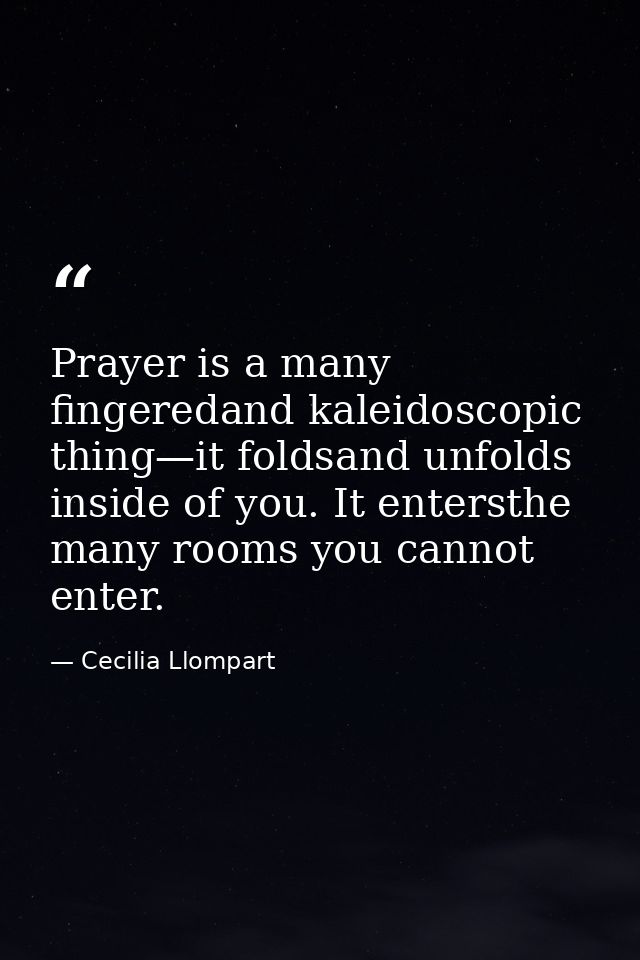Prayer is a many fingeredand kaleidoscopic thing—it foldsand unfolds inside of you. It entersthe many rooms you cannot e — Cecilia Llompart