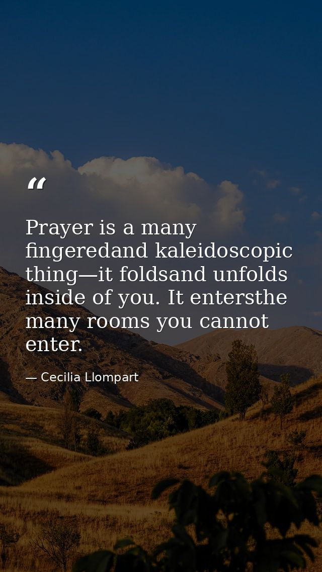 Prayer is a many fingeredand kaleidoscopic thing—it foldsand unfolds inside of you. It entersthe many rooms you cannot e — Cecilia Llompart