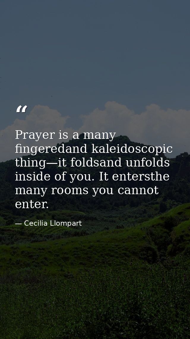 Prayer is a many fingeredand kaleidoscopic thing—it foldsand unfolds inside of you. It entersthe many rooms you cannot e — Cecilia Llompart