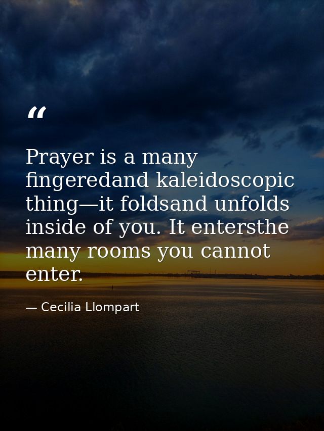 Prayer is a many fingeredand kaleidoscopic thing—it foldsand unfolds inside of you. It entersthe many rooms you cannot e — Cecilia Llompart