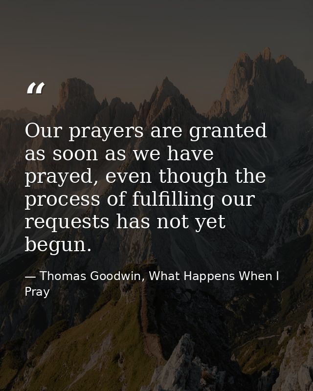 Our prayers are granted as soon as we have prayed, even though the process of fulfilling our requests has not yet begun. — Thomas Goodwin, What Happens When I Pray