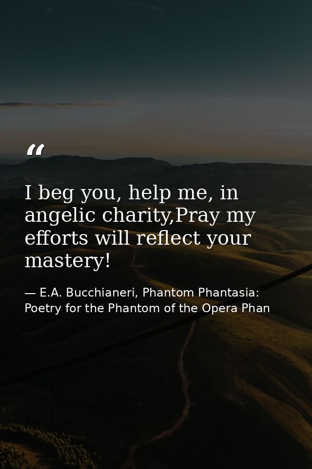I beg you, help me, in angelic charity,Pray my efforts will reflect your mastery! — E.A. Bucchianeri, Phantom Phantasia: Poetry for the Phantom of the Opera Phan
