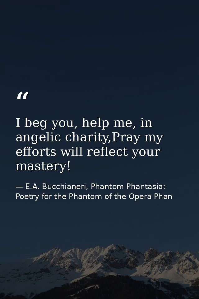 I beg you, help me, in angelic charity,Pray my efforts will reflect your mastery! — E.A. Bucchianeri, Phantom Phantasia: Poetry for the Phantom of the Opera Phan