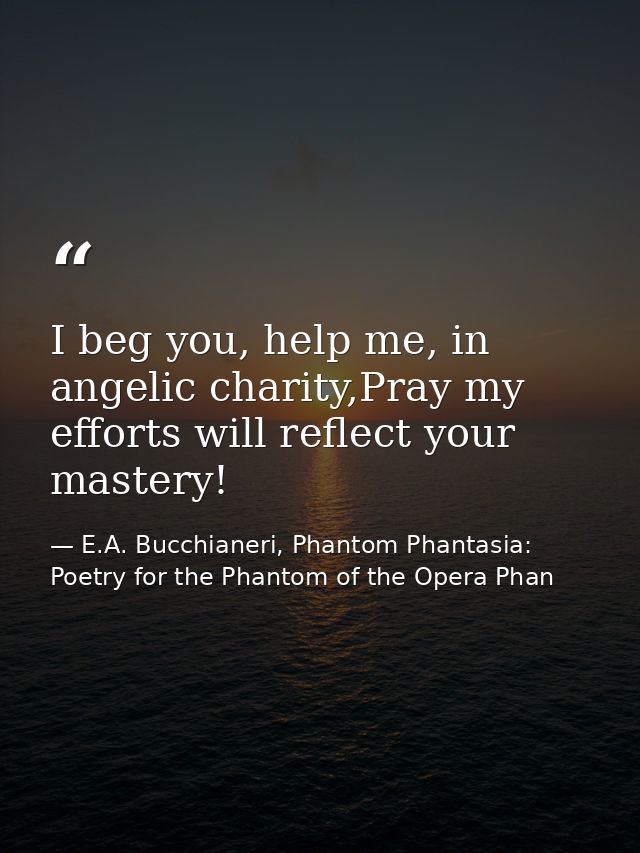 I beg you, help me, in angelic charity,Pray my efforts will reflect your mastery! — E.A. Bucchianeri, Phantom Phantasia: Poetry for the Phantom of the Opera Phan