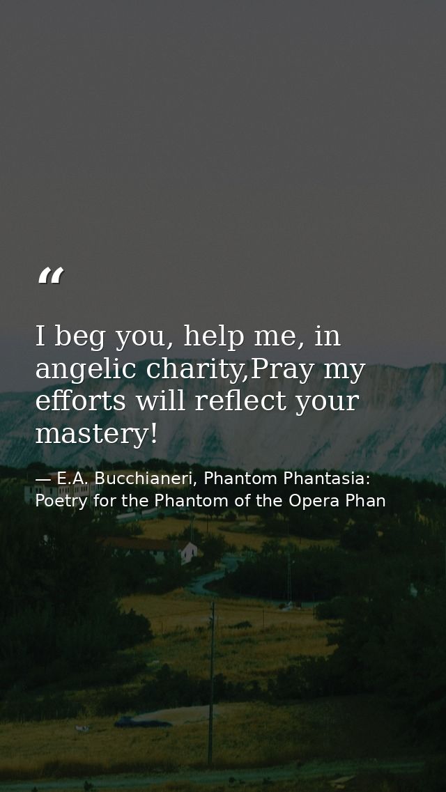 I beg you, help me, in angelic charity,Pray my efforts will reflect your mastery! — E.A. Bucchianeri, Phantom Phantasia: Poetry for the Phantom of the Opera Phan