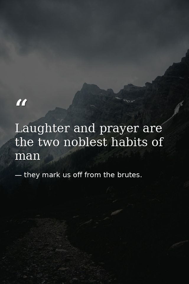 Laughter and prayer are the two noblest habits of man — they mark us off from the brutes.