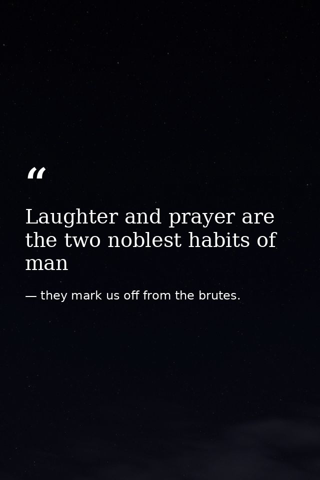 Laughter and prayer are the two noblest habits of man — they mark us off from the brutes.