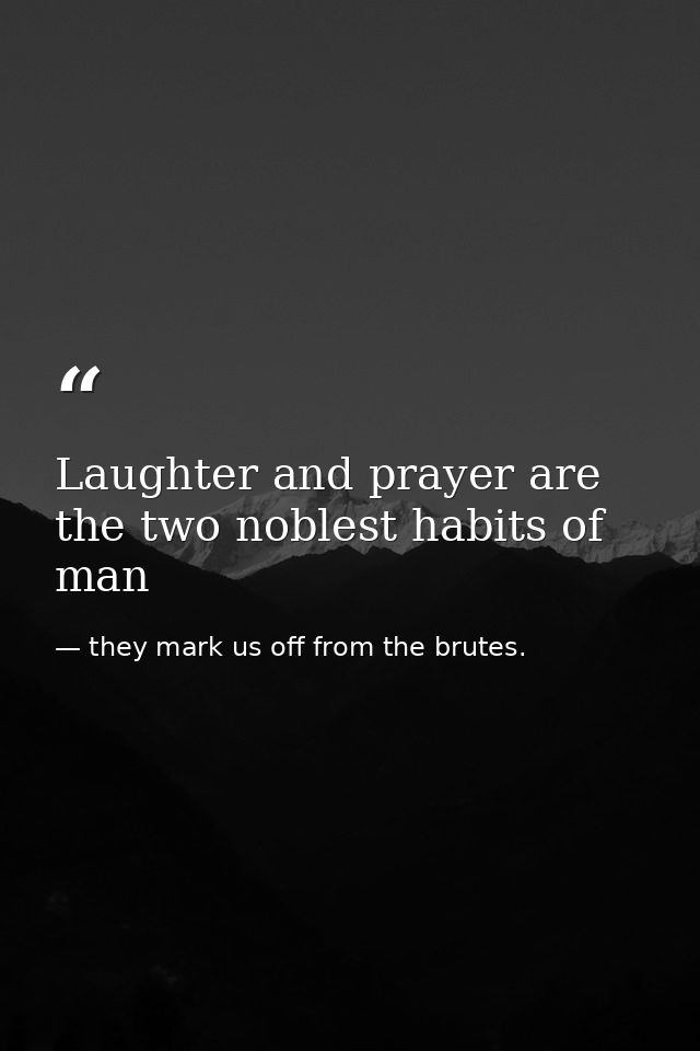 Laughter and prayer are the two noblest habits of man — they mark us off from the brutes.